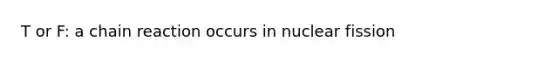 T or F: a chain reaction occurs in nuclear fission