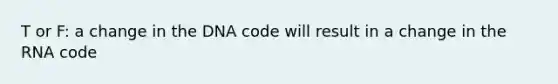 T or F: a change in the DNA code will result in a change in the RNA code