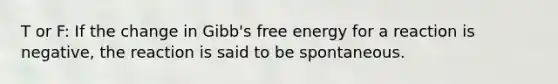 T or F: If the change in Gibb's free energy for a reaction is negative, the reaction is said to be spontaneous.