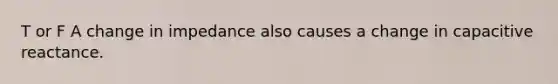 T or F A change in impedance also causes a change in capacitive reactance.