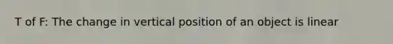 T of F: The change in vertical position of an object is linear