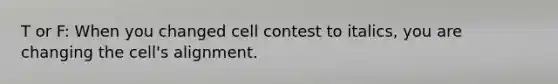 T or F: When you changed cell contest to italics, you are changing the cell's alignment.