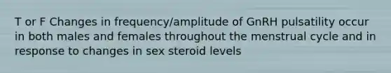 T or F Changes in frequency/amplitude of GnRH pulsatility occur in both males and females throughout the menstrual cycle and in response to changes in sex steroid levels