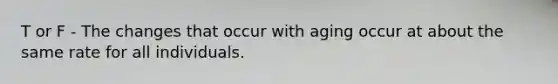 T or F - The changes that occur with aging occur at about the same rate for all individuals.