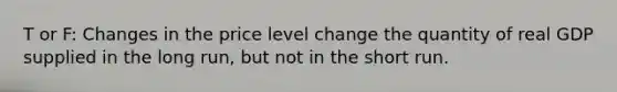 T or F: Changes in the price level change the quantity of real GDP supplied in the long run, but not in the short run.