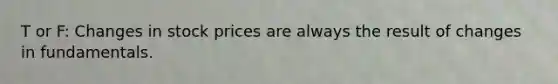 T or F: Changes in stock prices are always the result of changes in fundamentals.
