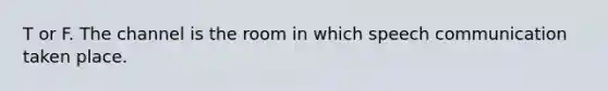 T or F. The channel is the room in which speech communication taken place.