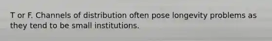 T or F. Channels of distribution often pose longevity problems as they tend to be small institutions.