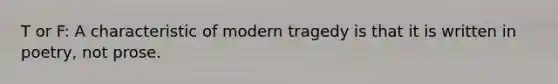 T or F: A characteristic of modern tragedy is that it is written in poetry, not prose.