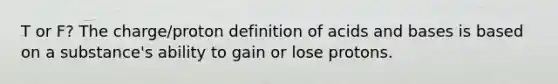 T or F? The charge/proton definition of acids and bases is based on a substance's ability to gain or lose protons.