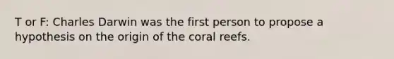 T or F: Charles Darwin was the first person to propose a hypothesis on the origin of the coral reefs.