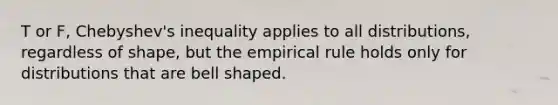 T or F, Chebyshev's inequality applies to all distributions, regardless of shape, but the empirical rule holds only for distributions that are bell shaped.