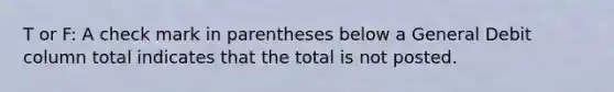 T or F: A check mark in parentheses below a General Debit column total indicates that the total is not posted.