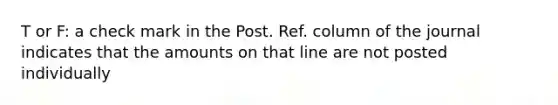 T or F: a check mark in the Post. Ref. column of the journal indicates that the amounts on that line are not posted individually