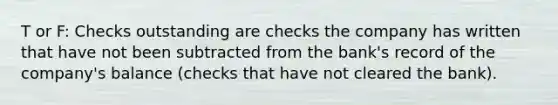 T or F: Checks outstanding are checks the company has written that have not been subtracted from the bank's record of the company's balance (checks that have not cleared the bank).