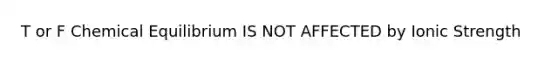 T or F Chemical Equilibrium IS NOT AFFECTED by Ionic Strength