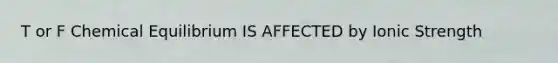 T or F Chemical Equilibrium IS AFFECTED by Ionic Strength