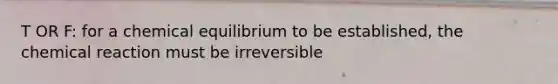 T OR F: for a chemical equilibrium to be established, the chemical reaction must be irreversible