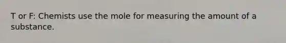 T or F: Chemists use the mole for measuring the amount of a substance.