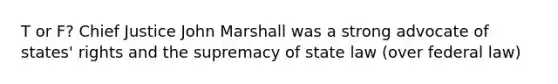 T or F? Chief Justice John Marshall was a strong advocate of states' rights and the supremacy of state law (over federal law)