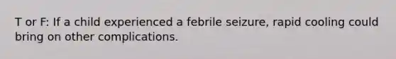 T or F: If a child experienced a febrile seizure, rapid cooling could bring on other complications.