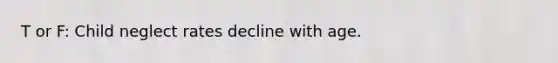 T or F: Child neglect rates decline with age.