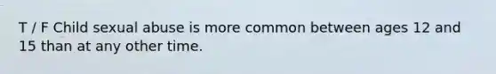 T / F Child sexual abuse is more common between ages 12 and 15 than at any other time.
