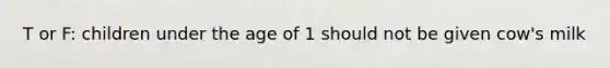 T or F: children under the age of 1 should not be given cow's milk