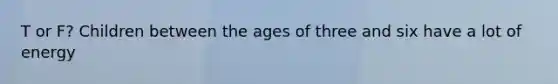 T or F? Children between the ages of three and six have a lot of energy