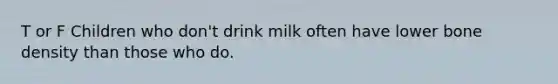 T or F Children who don't drink milk often have lower bone density than those who do.