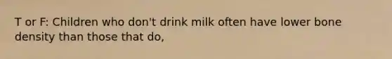 T or F: Children who don't drink milk often have lower bone density than those that do,