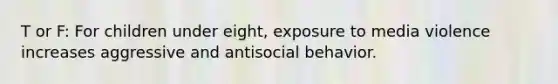 T or F: For children under eight, exposure to media violence increases aggressive and antisocial behavior.