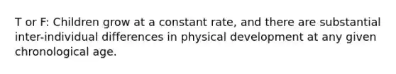 T or F: Children grow at a constant rate, and there are substantial inter-individual differences in physical development at any given chronological age.