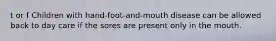 t or f Children with hand-foot-and-mouth disease can be allowed back to day care if the sores are present only in the mouth.