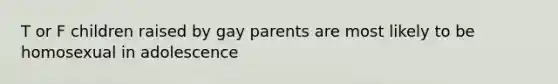 T or F children raised by gay parents are most likely to be homosexual in adolescence