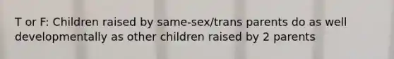 T or F: Children raised by same-sex/trans parents do as well developmentally as other children raised by 2 parents