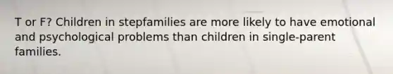 T or F? Children in stepfamilies are more likely to have emotional and psychological problems than children in single-parent families.