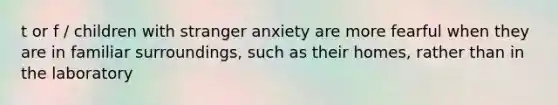 t or f / children with stranger anxiety are more fearful when they are in familiar surroundings, such as their homes, rather than in the laboratory