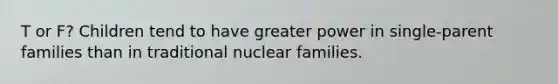 T or F? Children tend to have greater power in single-parent families than in traditional nuclear families.