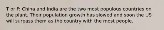 T or F: China and India are the two most populous countries on the plant. Their population growth has slowed and soon the US will surpass them as the country with the most people.