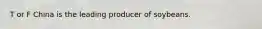 T or F China is the leading producer of soybeans.