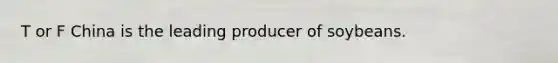 T or F China is the leading producer of soybeans.