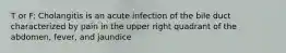 T or F: Cholangitis is an acute infection of the bile duct characterized by pain in the upper right quadrant of the abdomen, fever, and jaundice