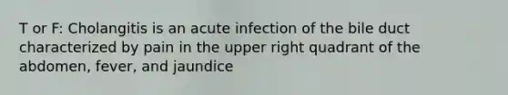 T or F: Cholangitis is an acute infection of the bile duct characterized by pain in the upper right quadrant of the abdomen, fever, and jaundice