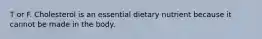 T or F. Cholesterol is an essential dietary nutrient because it cannot be made in the body.