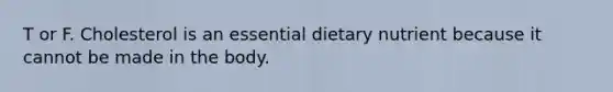 T or F. Cholesterol is an essential dietary nutrient because it cannot be made in the body.