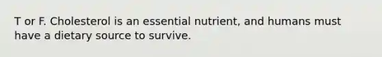 T or F. Cholesterol is an essential nutrient, and humans must have a dietary source to survive.