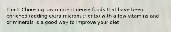 T or F Choosing low nutrient dense foods that have been enriched (adding extra micronutrients) with a few vitamins and or minerals is a good way to improve your diet