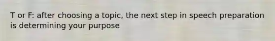 T or F: after choosing a topic, the next step in speech preparation is determining your purpose