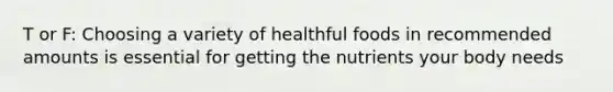 T or F: Choosing a variety of healthful foods in recommended amounts is essential for getting the nutrients your body needs